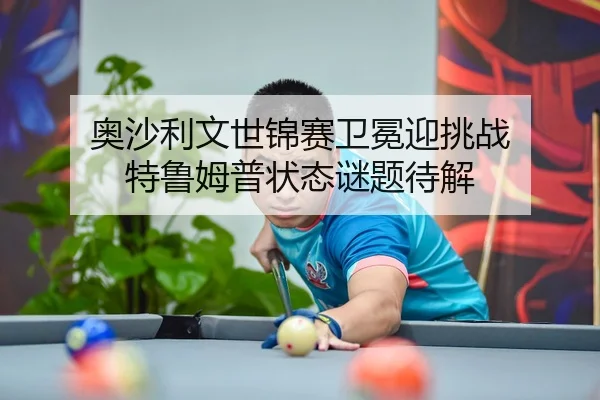 奥沙利文世锦赛卫冕迎挑战 特鲁姆普状态谜题待解