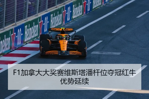 F1加拿大大奖赛维斯塔潘杆位夺冠红牛优势延续