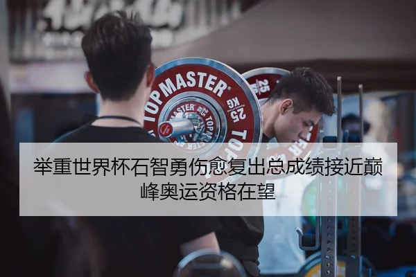 举重世界杯石智勇伤愈复出总成绩接近巅峰奥运资格在望