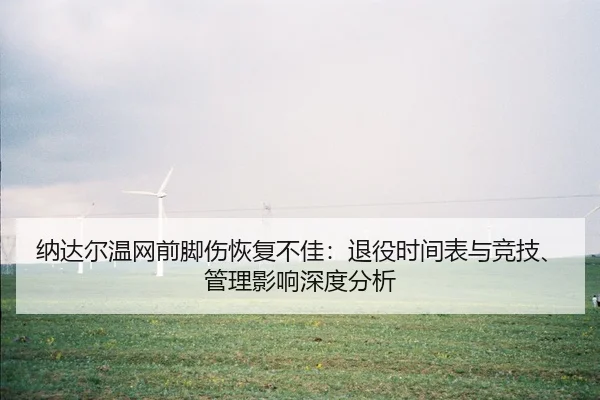 纳达尔温网前脚伤恢复不佳：退役时间表与竞技、管理影响深度分析