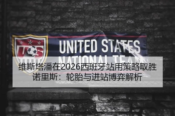 维斯塔潘在2026西班牙站用策略取胜诺里斯：轮胎与进站博弈解析
