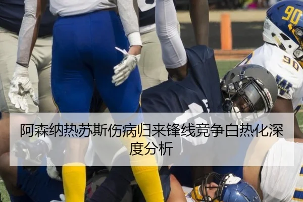 阿森纳热苏斯伤病归来锋线竞争白热化深度分析