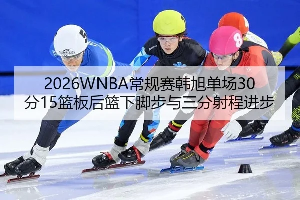 2026WNBA常规赛韩旭单场30分15篮板后篮下脚步与三分射程进步