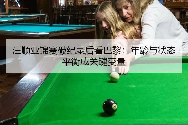 汪顺亚锦赛破纪录后看巴黎：年龄与状态平衡成关键变量